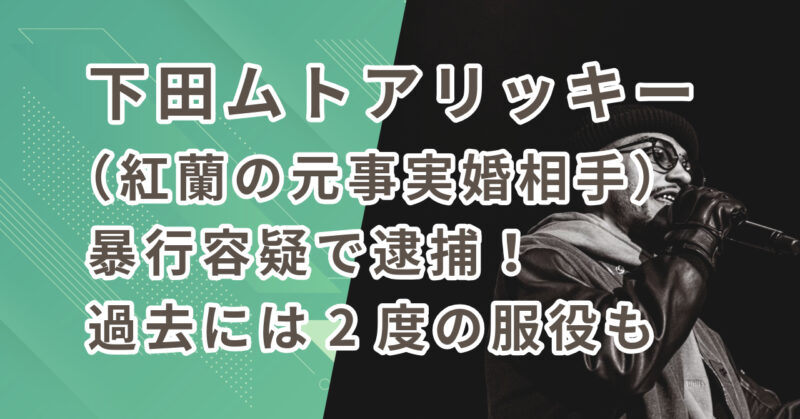 下田ムトアリッキー(紅蘭の元事実婚相手)が暴行容疑で逮捕!過去に2度の服役経験も