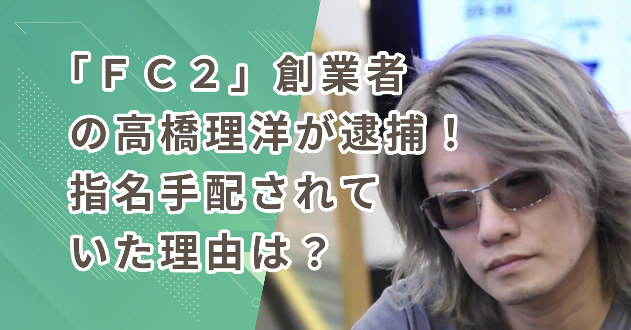 「FC2」創業者の高橋理洋が逮捕！指名手配されていた理由は？